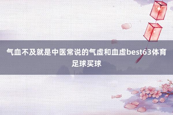 气血不及就是中医常说的气虚和血虚best63体育足球买球