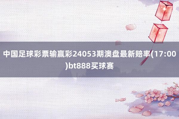 中国足球彩票输赢彩24053期澳盘最新赔率(17:00)bt