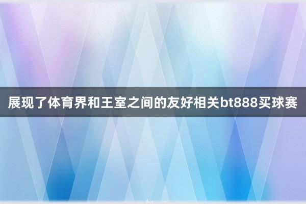 展现了体育界和王室之间的友好相关bt888买球赛