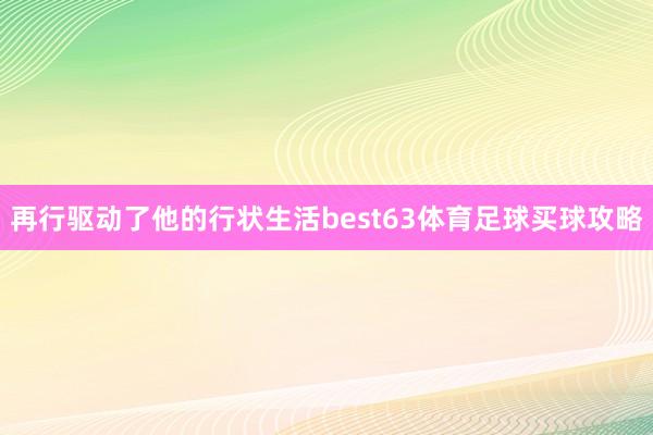 再行驱动了他的行状生活best63体育足球买球攻略