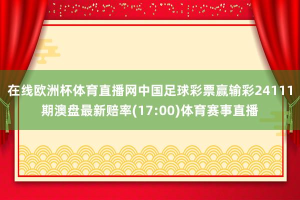 在线欧洲杯体育直播网中国足球彩票赢输彩24111期澳盘最新赔率(17:00)体育赛事直播