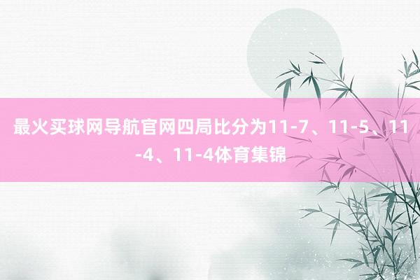 最火买球网导航官网四局比分为11-7、11-5、11-4、11-4体育集锦