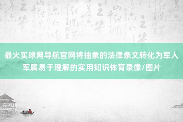 最火买球网导航官网将抽象的法律条文转化为军人军属易于理解的实用知识体育录像/图片