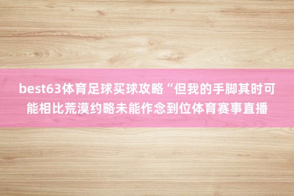 best63体育足球买球攻略“但我的手脚其时可能相比荒漠约略未能作念到位体育赛事直播