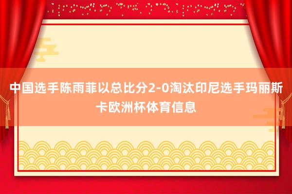 中国选手陈雨菲以总比分2-0淘汰印尼选手玛丽斯卡欧洲杯体育信息