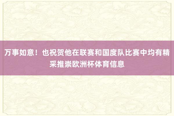 万事如意！也祝贺他在联赛和国度队比赛中均有精采推崇欧洲杯体育信息