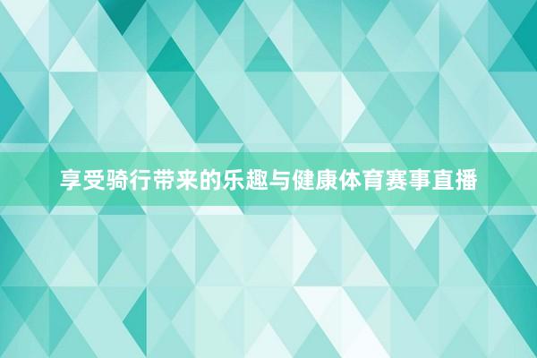 享受骑行带来的乐趣与健康体育赛事直播