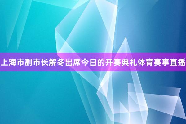 上海市副市长解冬出席今日的开赛典礼体育赛事直播