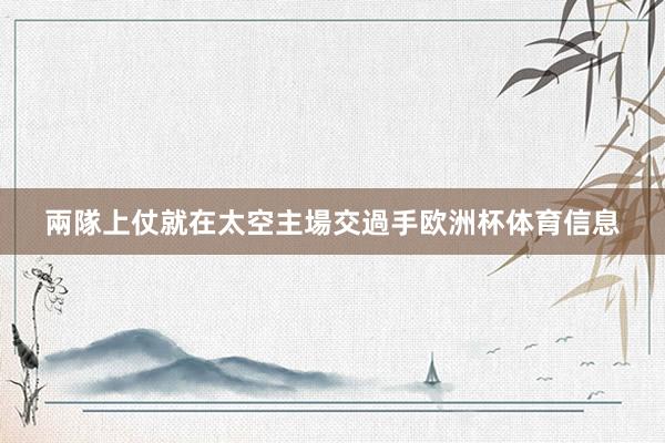 兩隊上仗就在太空主場交過手欧洲杯体育信息