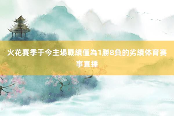 火花賽季于今主場戰績僅為1勝8負的劣績体育赛事直播