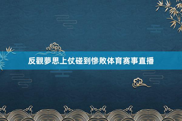 反觀夢思上仗碰到慘敗体育赛事直播