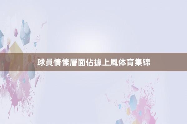 球員情愫層面佔據上風体育集锦