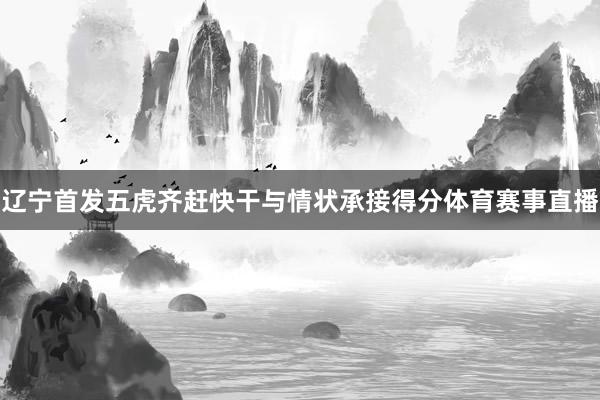 辽宁首发五虎齐赶快干与情状承接得分体育赛事直播
