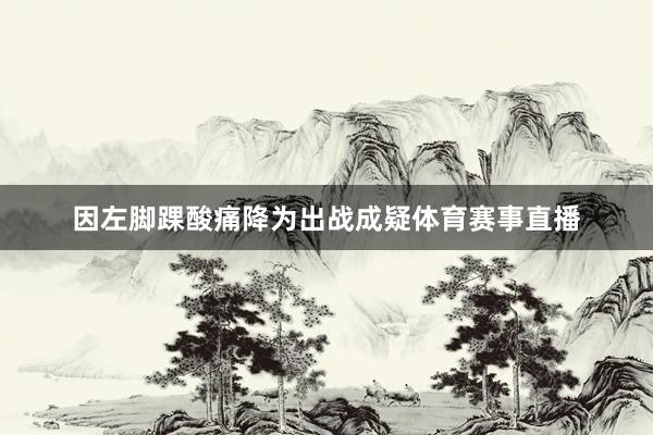 因左脚踝酸痛降为出战成疑体育赛事直播