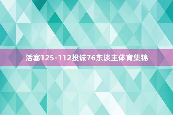 活塞125-112投诚76东谈主体育集锦