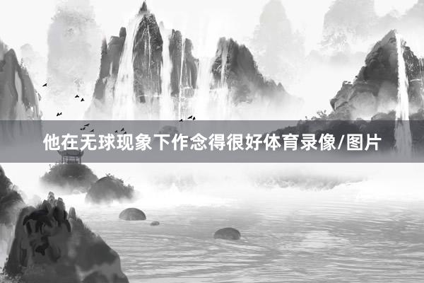 他在无球现象下作念得很好体育录像/图片