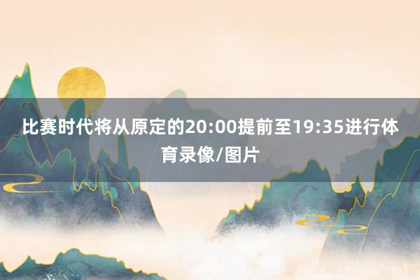 比赛时代将从原定的20:00提前至19:35进行体育录像/图
