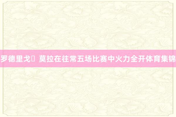 罗德里戈・莫拉在往常五场比赛中火力全开体育集锦