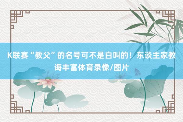 K联赛“教父”的名号可不是白叫的！东谈主家教诲丰富体育录像/