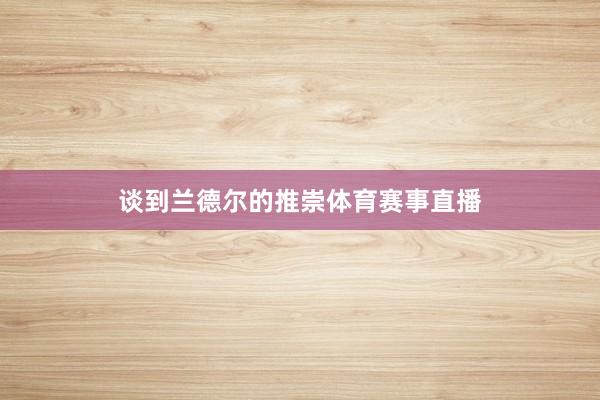 谈到兰德尔的推崇体育赛事直播