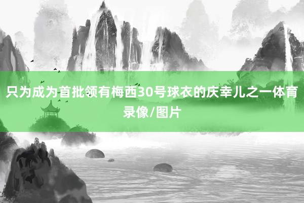 只为成为首批领有梅西30号球衣的庆幸儿之一体育录像/图片