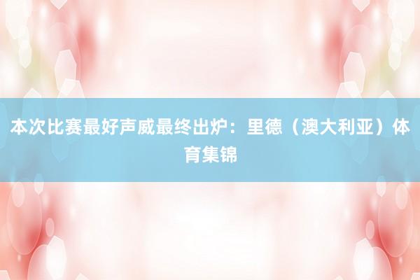 本次比赛最好声威最终出炉：里德（澳大利亚）体育集锦