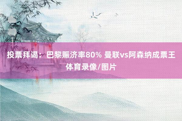 投票拜谒：巴黎赈济率80% 曼联vs阿森纳成票王体育录像/图