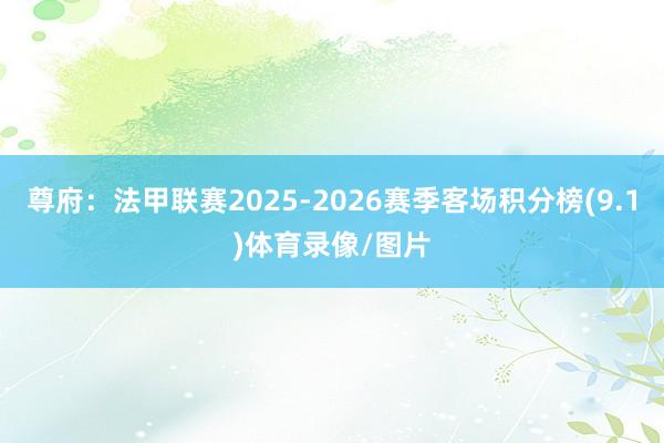 尊府：法甲联赛2025-2026赛季客场积分榜(9.1)体育