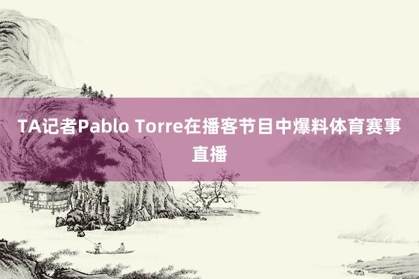 TA记者Pablo Torre在播客节目中爆料体育赛事直播