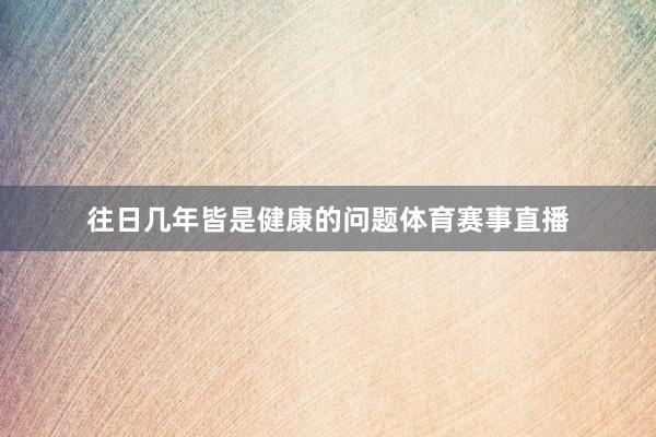 往日几年皆是健康的问题体育赛事直播