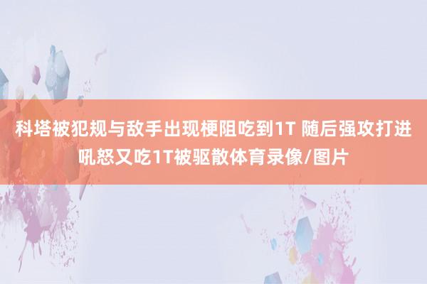 科塔被犯规与敌手出现梗阻吃到1T 随后强攻打进吼怒又吃1T被驱散体育录像/图片