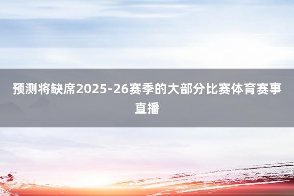 预测将缺席2025-26赛季的大部分比赛体育赛事直播