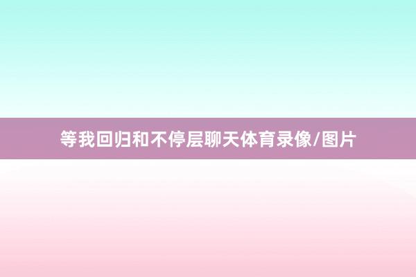等我回归和不停层聊天体育录像/图片