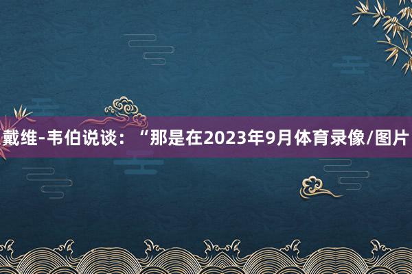 戴维-韦伯说谈:“那是在2023年9月体育录像/图片