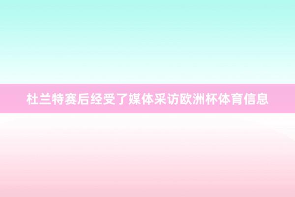 杜兰特赛后经受了媒体采访欧洲杯体育信息