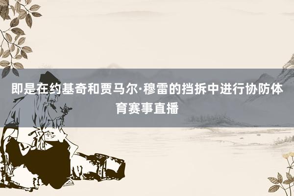 即是在约基奇和贾马尔·穆雷的挡拆中进行协防体育赛事直播
