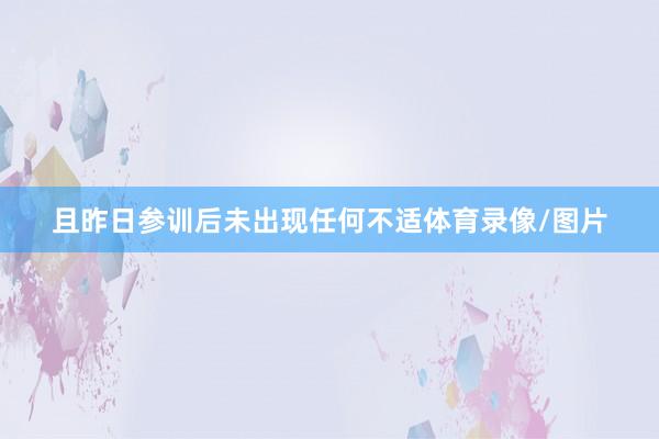 且昨日参训后未出现任何不适体育录像/图片