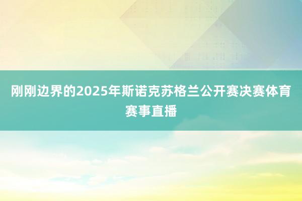 刚刚边界的2025年斯诺克苏格兰公开赛决赛体育赛事直播