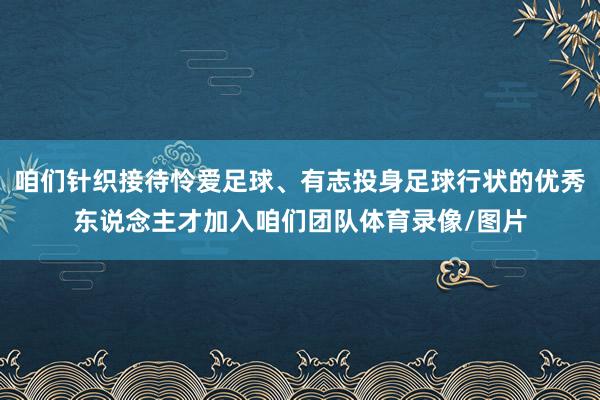 咱们针织接待怜爱足球、有志投身足球行状的优秀东说念主才加入咱