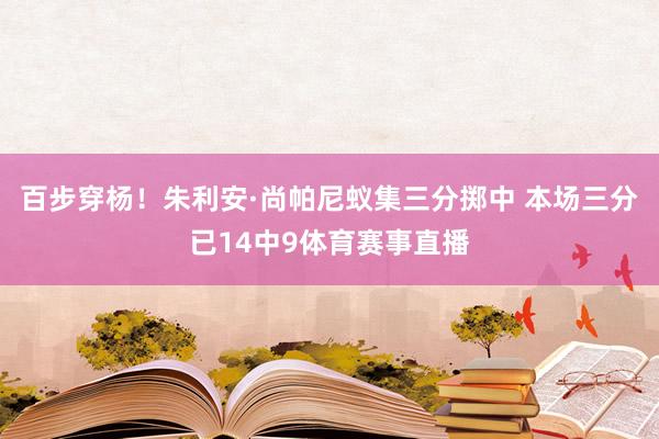 百步穿杨!朱利安·尚帕尼蚁集三分掷中 本场三分已14中9体育赛事直播