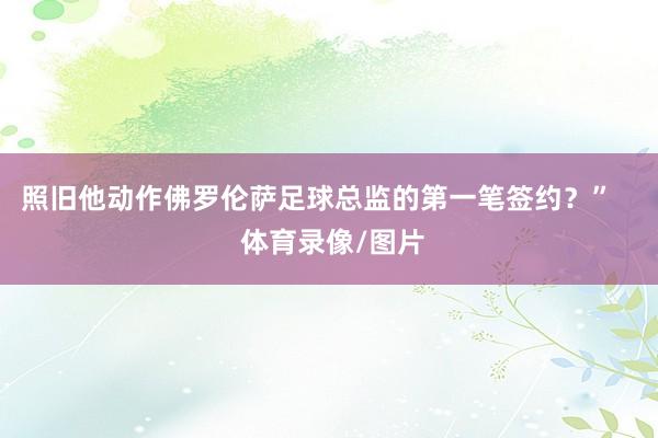 照旧他动作佛罗伦萨足球总监的第一笔签约？”    体育录像/