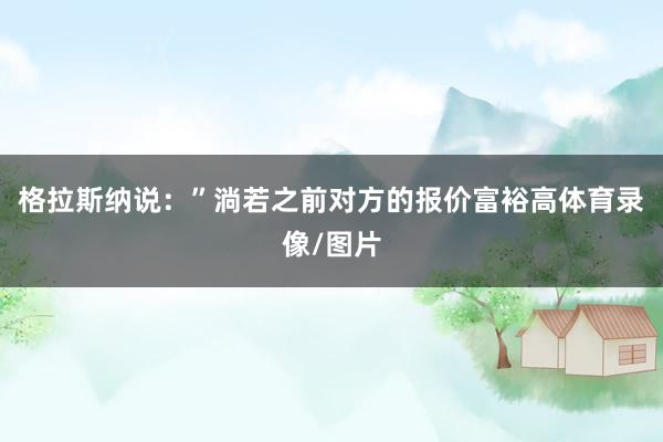 格拉斯纳说:”淌若之前对方的报价富裕高体育录像/图片