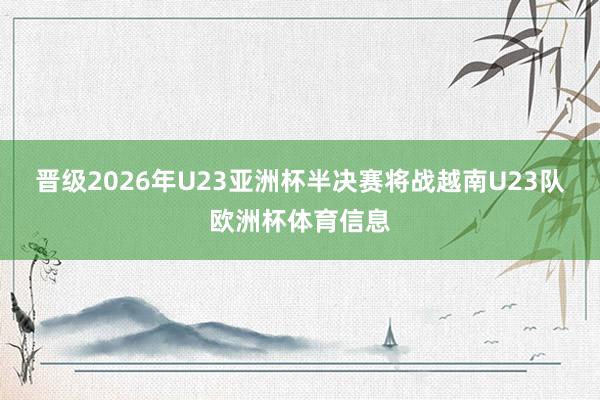 晋级2026年U23亚洲杯半决赛将战越南U23队欧洲杯体育信