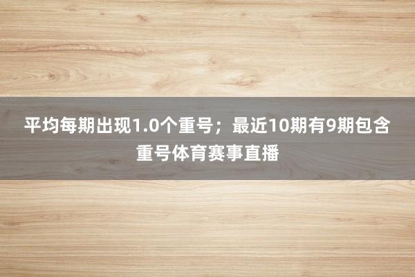 平均每期出现1.0个重号;最近10期有9期包含重号体育赛事直播