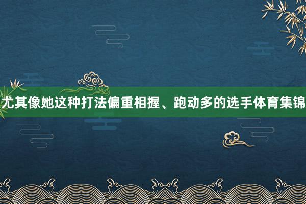 尤其像她这种打法偏重相握、跑动多的选手体育集锦