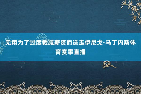 无用为了过度裁减薪资而送走伊尼戈·马丁内斯体育赛事直播