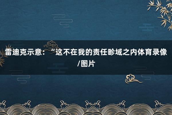 雷迪克示意：“这不在我的责任畛域之内体育录像/图片