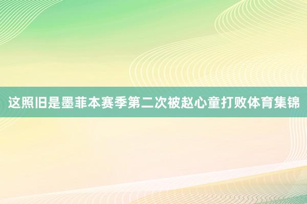 这照旧是墨菲本赛季第二次被赵心童打败体育集锦