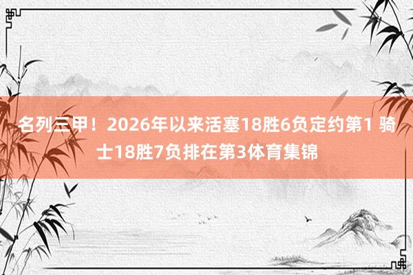 名列三甲！2026年以来活塞18胜6负定约第1 骑士18胜7
