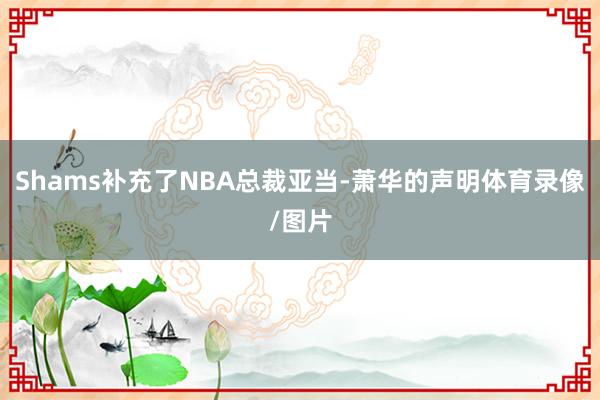 Shams补充了NBA总裁亚当-萧华的声明体育录像/图片